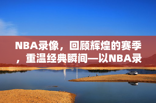 NBA录像，回顾辉煌的赛季，重温经典瞬间—以NBA录像16-17赛季为线索