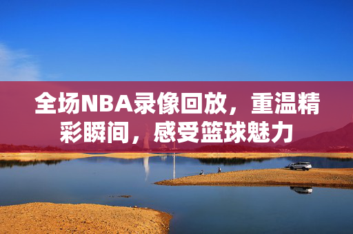 全场NBA录像回放，重温精彩瞬间，感受篮球魅力