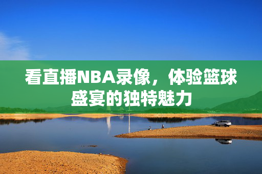 看直播NBA录像，体验篮球盛宴的独特魅力