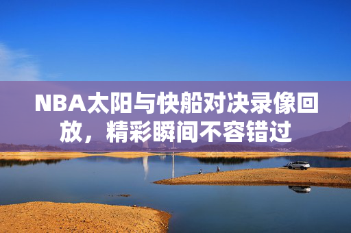NBA太阳与快船对决录像回放，精彩瞬间不容错过