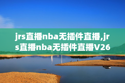 jrs直播nba无插件直播,jrs直播nba无插件直播V26最全赢米网香港
