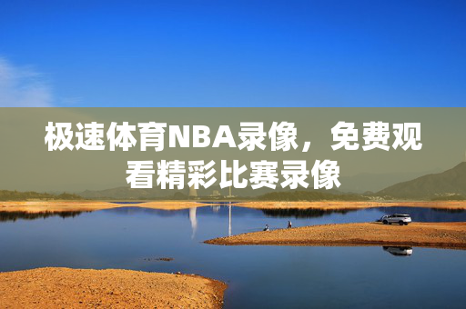 极速体育NBA录像，免费观看精彩比赛录像