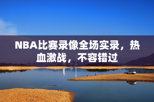 NBA比赛录像全场实录，热血激战，不容错过