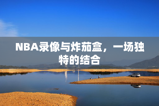 NBA录像与炸茄盒，一场独特的结合