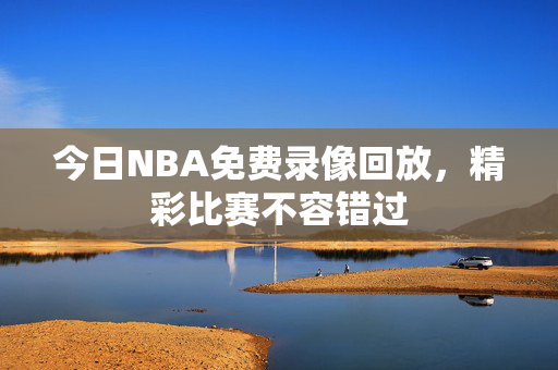今日NBA免费录像回放，精彩比赛不容错过