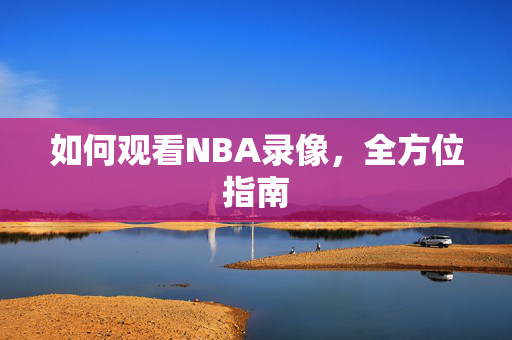 如何观看NBA录像，全方位指南