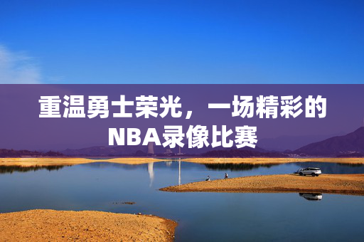 重温勇士荣光，一场精彩的NBA录像比赛