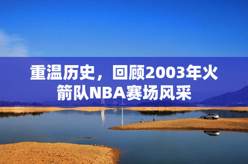 重温历史，回顾2003年火箭队NBA赛场风采