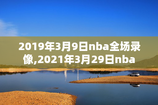 2019年3月9日nba全场录像,2021年3月29日nba