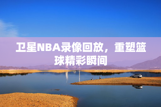 卫星NBA录像回放，重塑篮球精彩瞬间
