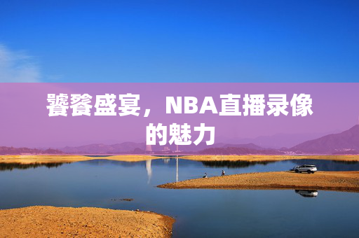 饕餮盛宴，NBA直播录像的魅力