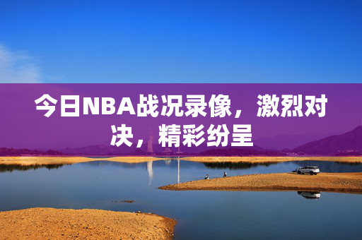 今日NBA战况录像，激烈对决，精彩纷呈