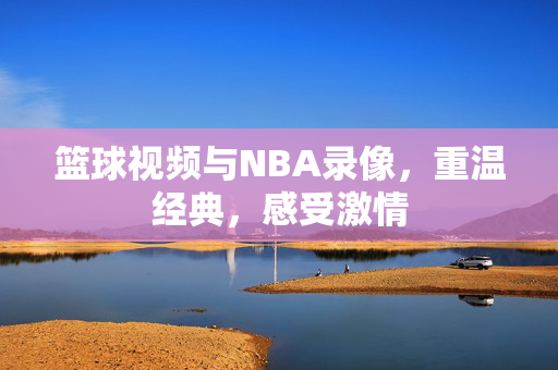 篮球视频与NBA录像，重温经典，感受激情