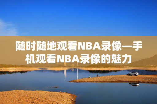 随时随地观看NBA录像—手机观看NBA录像的魅力
