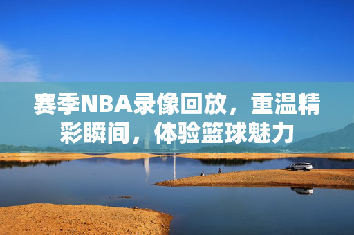 赛季NBA录像回放，重温精彩瞬间，体验篮球魅力