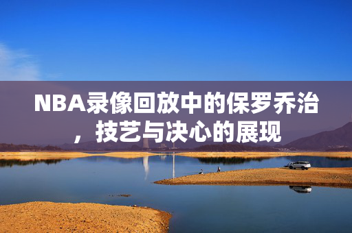 NBA录像回放中的保罗乔治，技艺与决心的展现