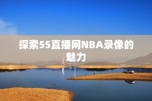探索55直播网NBA录像的魅力