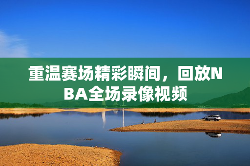 重温赛场精彩瞬间，回放NBA全场录像视频