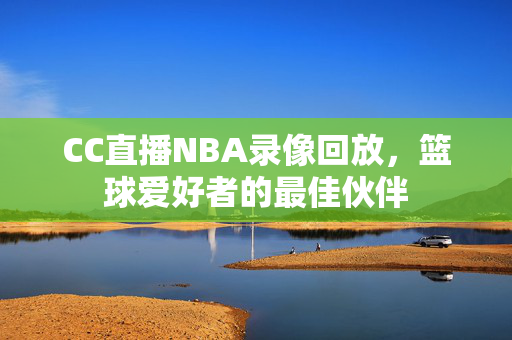 CC直播NBA录像回放，篮球爱好者的最佳伙伴