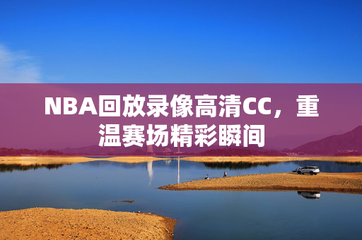 NBA回放录像高清CC，重温赛场精彩瞬间