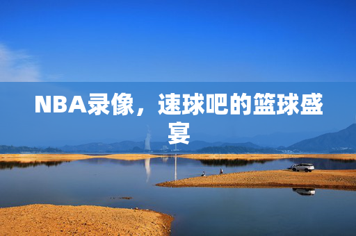 NBA录像，速球吧的篮球盛宴