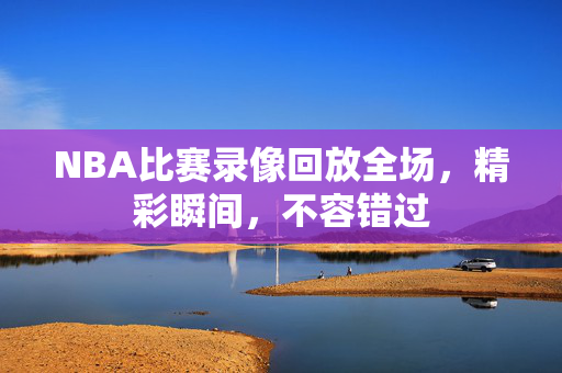 NBA比赛录像回放全场，精彩瞬间，不容错过