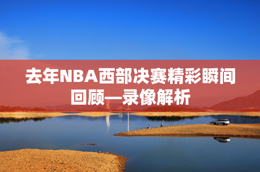 去年NBA西部决赛精彩瞬间回顾—录像解析