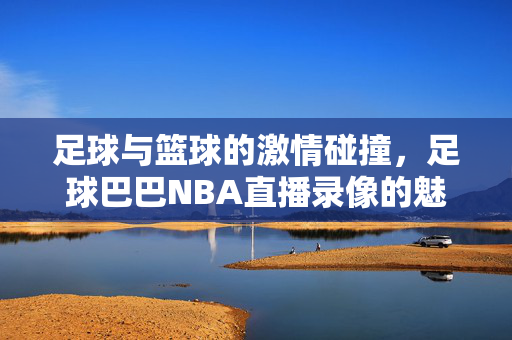 足球与篮球的激情碰撞，足球巴巴NBA直播录像的魅力