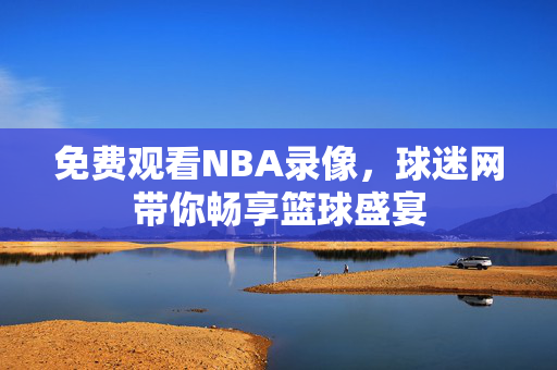 免费观看NBA录像，球迷网带你畅享篮球盛宴