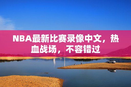 NBA最新比赛录像中文，热血战场，不容错过