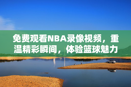 免费观看NBA录像视频，重温精彩瞬间，体验篮球魅力