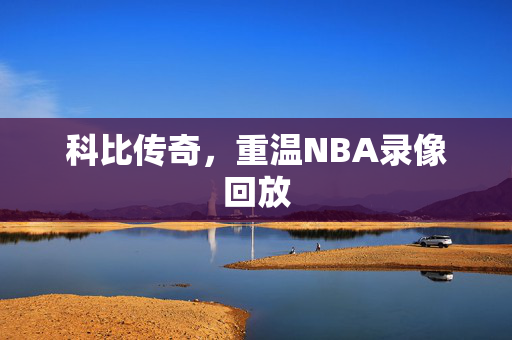 科比传奇，重温NBA录像回放