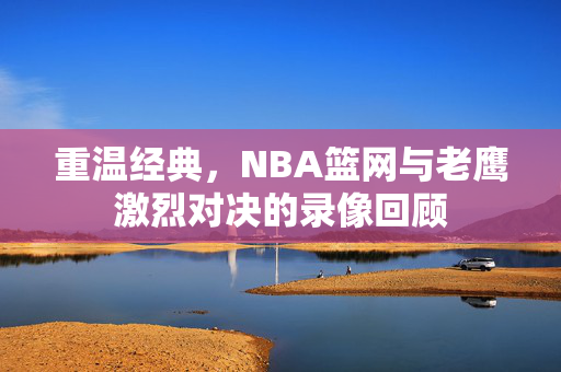 重温经典，NBA篮网与老鹰激烈对决的录像回顾