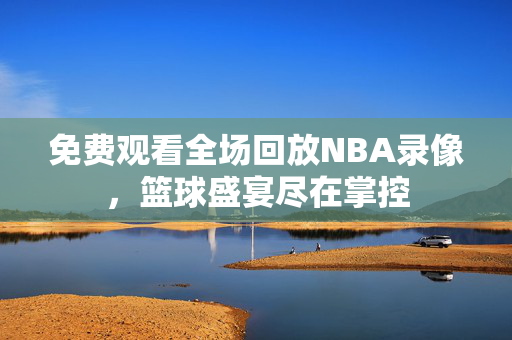 免费观看全场回放NBA录像，篮球盛宴尽在掌控