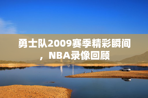 勇士队2009赛季精彩瞬间，NBA录像回顾