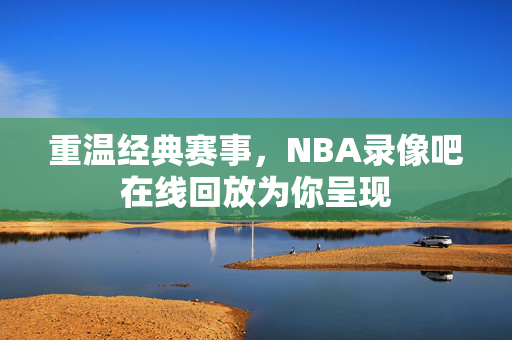 重温经典赛事，NBA录像吧在线回放为你呈现
