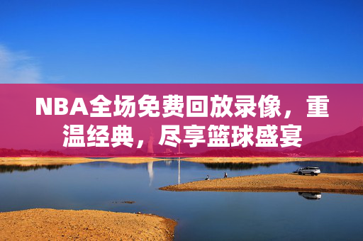 NBA全场免费回放录像，重温经典，尽享篮球盛宴