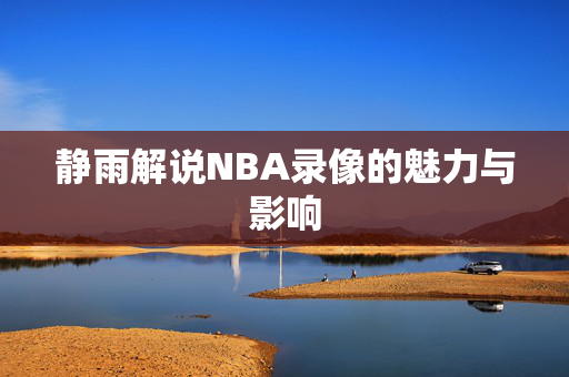 静雨解说NBA录像的魅力与影响