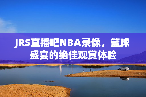 JRS直播吧NBA录像，篮球盛宴的绝佳观赏体验