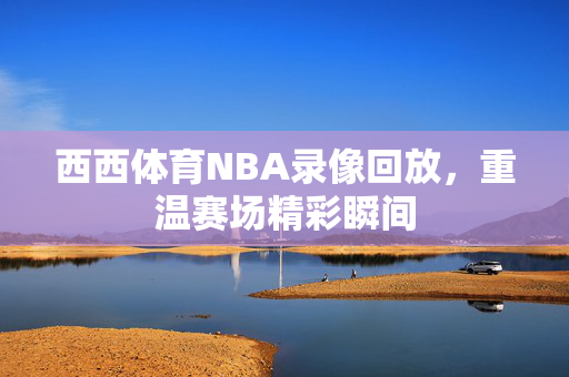 西西体育NBA录像回放，重温赛场精彩瞬间