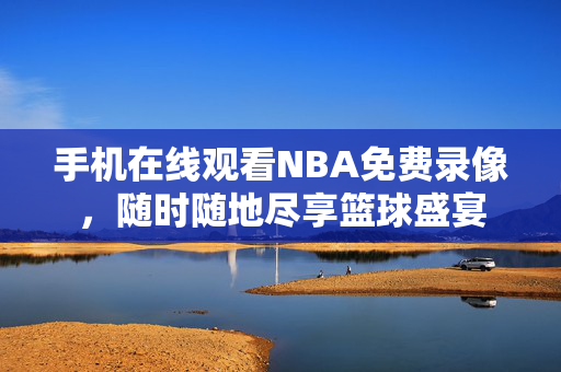 手机在线观看NBA免费录像，随时随地尽享篮球盛宴