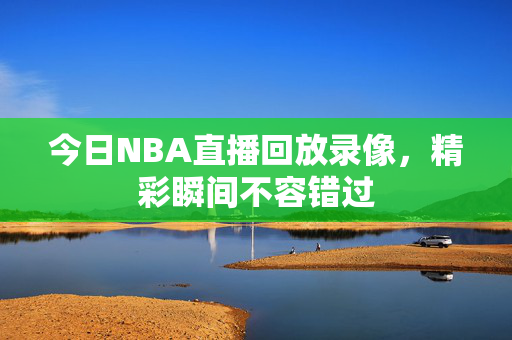 今日NBA直播回放录像，精彩瞬间不容错过