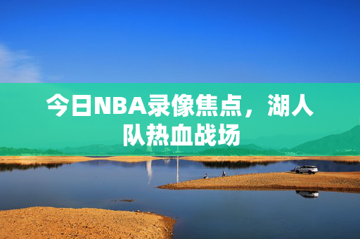 今日NBA录像焦点，湖人队热血战场