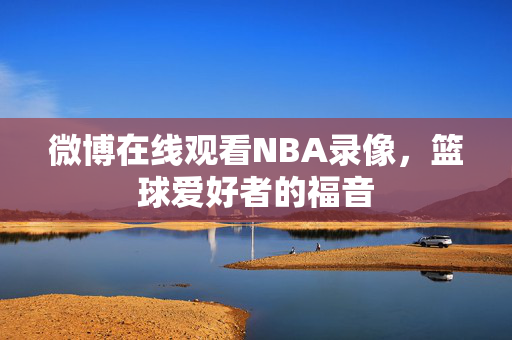 微博在线观看NBA录像，篮球爱好者的福音