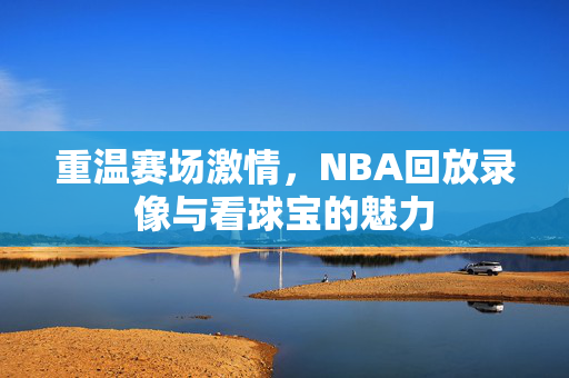 重温赛场激情，NBA回放录像与看球宝的魅力