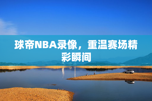 球帝NBA录像，重温赛场精彩瞬间