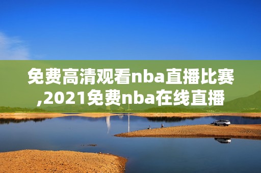 免费高清观看nba直播比赛,2021免费nba在线直播