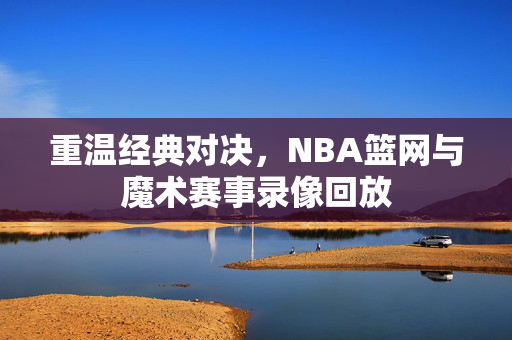 重温经典对决，NBA篮网与魔术赛事录像回放