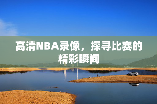 高清NBA录像，探寻比赛的精彩瞬间