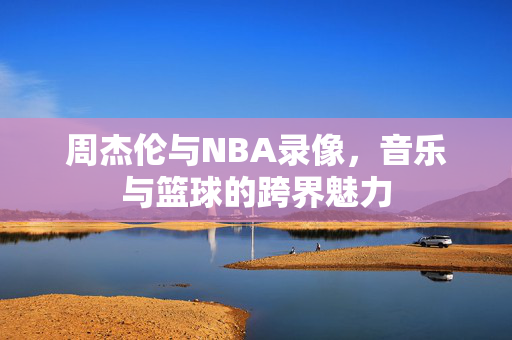 周杰伦与NBA录像，音乐与篮球的跨界魅力